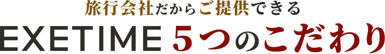 旅行会社だからご提供できる EXETIME 5つのこだわり